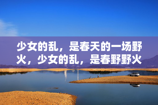 少女的乱，是春天的一场野火，少女的乱，是春野野火