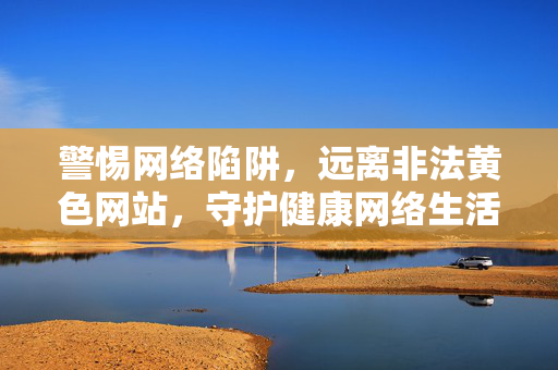 警惕网络陷阱,远离非法黄色网站,守护健康网络生活,警惕网络陷阱,守护健康网络生活 警惕网络陷阱,远离非法黄色网站,守护健康网络生活,警惕网络陷阱,守护健康网络生活