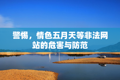 警惕,情色五月天等非法网站的危害与防范 警惕,情色五月天等非法网站的危害与防范