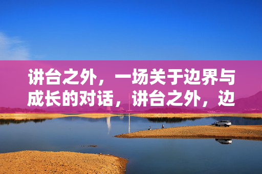 讲台之外,一场关于边界与成长的对话,讲台之外,边界与成长的对话 讲台之外,一场关于边界与成长的对话,讲台之外,边界与成长的对话