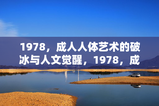 1978,成人人体艺术的破冰与人文觉醒,1978,成人人体艺术的破冰与人文觉醒 1978,成人人体艺术的破冰与人文觉醒,1978,成人人体艺术的破冰与人文觉醒