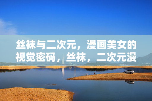 丝袜与二次元，漫画美女的视觉密码，丝袜，二次元漫画美女的视觉密码