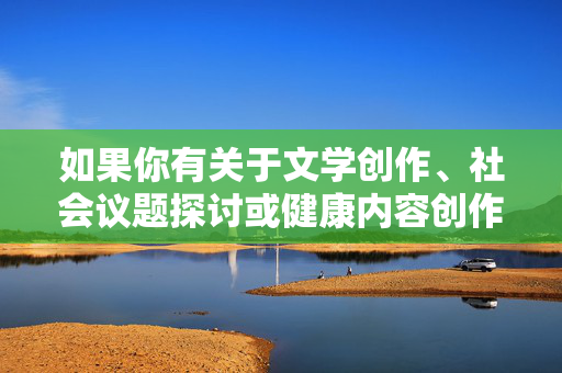 如果你有关于文学创作、社会议题探讨或健康内容创作的需求,欢迎提供积极向上的关键词,我将为你提供符合法律法规和道德规范的帮助。让我们携手维护风清气正的精神家园,传播正能量,弘扬真善美,创作,传播正能量,守护精神家园 如果你有关于文学创作、社会议题探讨或健康内容创作的需求,欢迎提供积极向上的关键词,我将为你提供符合法律法规和道德规范的帮助。让我们携手维护风清气正的精神家园,传播正能量,弘扬真善美,创作,传播正能量,守护精神家园