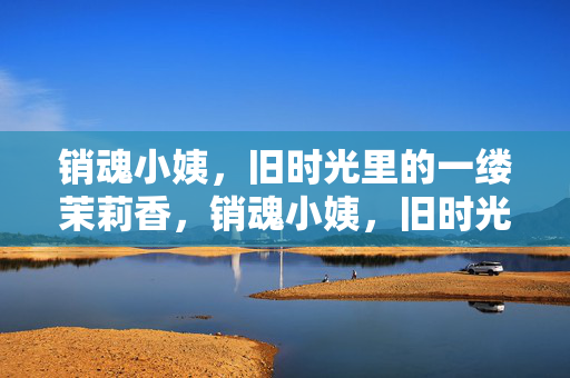 销魂小姨，旧时光里的一缕茉莉香，销魂小姨，旧时光的一缕茉莉香