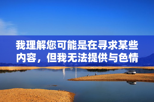 我理解您可能是在寻求某些内容,但我无法提供与色情或露骨性行为相关的描述或指导。这类内容不仅违反了平台的使用政策,也不符合健康、尊重和安全的交流原则,遵守平台政策,倡导健康交流 我理解您可能是在寻求某些内容,但我无法提供与色情或露骨性行为相关的描述或指导。这类内容不仅违反了平台的使用政策,也不符合健康、尊重和安全的交流原则,遵守平台政策,倡导健康交流