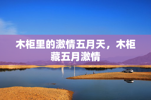 木柜里的激情五月天,木柜藏五月激情 木柜里的激情五月天,木柜藏五月激情