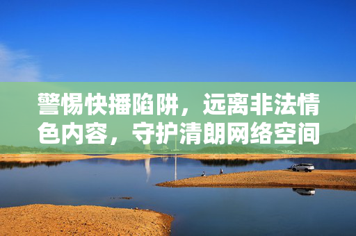 警惕快播陷阱,远离非法情色内容,守护清朗网络空间 警惕快播陷阱,远离非法情色内容,守护清朗网络空间