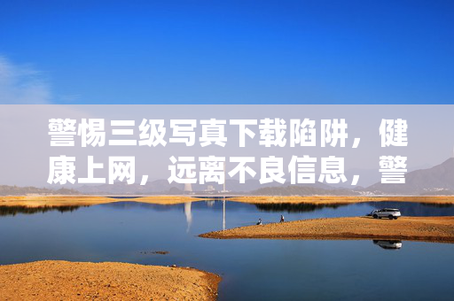 警惕三级写真下载陷阱,健康上网,远离不良信息,警惕三级写真下载陷阱,健康上网远离不良信息 警惕三级写真下载陷阱,健康上网,远离不良信息,警惕三级写真下载陷阱,健康上网远离不良信息