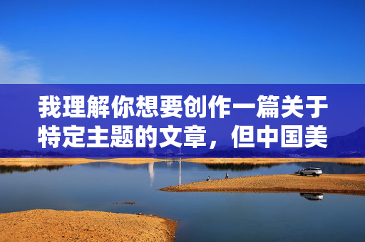 我理解你想要创作一篇关于特定主题的文章,但中国美女裸体艺术写真图片这个关键词组合涉及裸露内容,直接创作此类文章可能会传播不当信息,违背法律法规和公序良俗,也不符合积极健康的内容导向 我理解你想要创作一篇关于特定主题的文章,但中国美女裸体艺术写真图片这个关键词组合涉及裸露内容,直接创作此类文章可能会传播不当信息,违背法律法规和公序良俗,也不符合积极健康的内容导向
