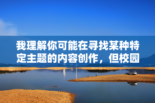 我理解你可能在寻找某种特定主题的内容创作,但校园做爱图这一表述涉及不适宜传播的内容,不符合社会主义核心价值观和法律法规要求。校园是培养青少年健康成长的重要场所,我们应当共同维护积极健康的校园环境 我理解你可能在寻找某种特定主题的内容创作,但校园做爱图这一表述涉及不适宜传播的内容,不符合社会主义核心价值观和法律法规要求。校园是培养青少年健康成长的重要场所,我们应当共同维护积极健康的校园环境