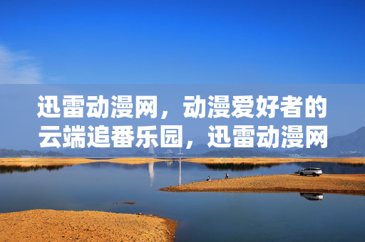 迅雷动漫网,动漫爱好者的云端追番乐园,迅雷动漫网,动漫爱好者的云端追番乐园 迅雷动漫网,动漫爱好者的云端追番乐园,迅雷动漫网,动漫爱好者的云端追番乐园