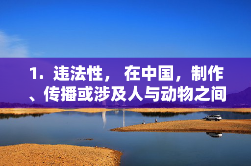 1. 违法性, 在中国,制作、传播或涉及人与动物之间的性行为内容属于违法犯罪行为,会受到法律的严厉惩处,中国,制作传播人与动物性行为内容属违法犯罪将受严惩 1. 违法性, 在中国,制作、传播或涉及人与动物之间的性行为内容属于违法犯罪行为,会受到法律的严厉惩处,中国,制作传播人与动物性行为内容属违法犯罪将受严惩