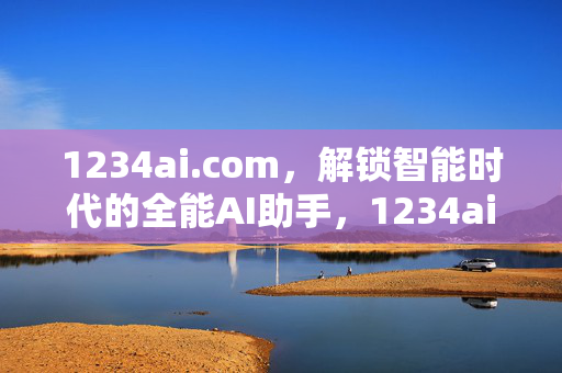 1234ai.com,解锁智能时代的全能AI助手,1234ai.com,智能时代的全能AI助手 1234ai.com,解锁智能时代的全能AI助手,1234ai.com,智能时代的全能AI助手