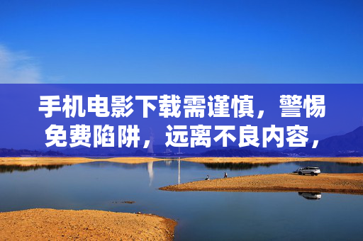 手机电影下载需谨慎,警惕免费陷阱,远离不良内容,警惕手机电影下载免费陷阱,远离不良内容 手机电影下载需谨慎,警惕免费陷阱,远离不良内容,警惕手机电影下载免费陷阱,远离不良内容