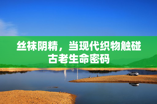 丝袜阴精，当现代织物触碰古老生命密码