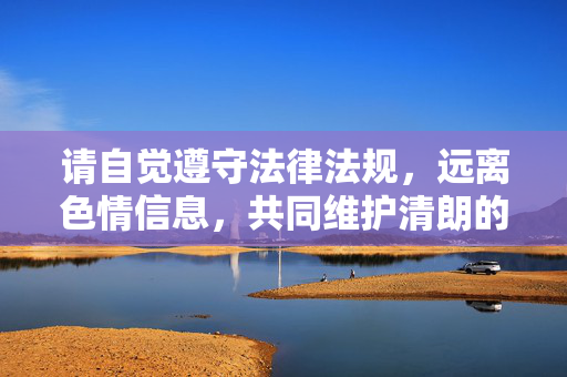 请自觉遵守法律法规，远离色情信息，共同维护清朗的网络空间。如果您遇到违法信息，请及时向网信部门举报，举报电话，12377。让我们携手营造一个风清气正的网络环境，为社会的健康发展贡献力量