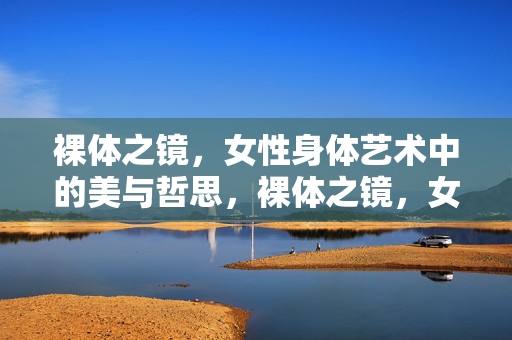 裸体之镜,女性身体艺术中的美与哲思,裸体之镜,女性身体艺术的美与哲思 裸体之镜,女性身体艺术中的美与哲思,裸体之镜,女性身体艺术的美与哲思