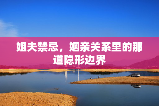 姐夫禁忌,姻亲关系里的那道隐形边界 姐夫禁忌,姻亲关系里的那道隐形边界