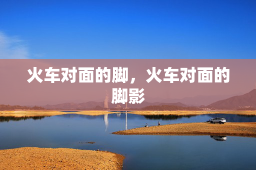 火车对面的脚,火车对面的脚影 火车对面的脚,火车对面的脚影