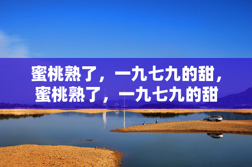 蜜桃熟了,一九七九的甜,蜜桃熟了,一九七九的甜 蜜桃熟了,一九七九的甜,蜜桃熟了,一九七九的甜