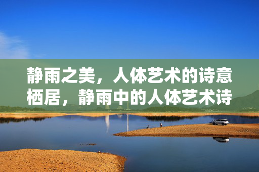 静雨之美,人体艺术的诗意栖居,静雨中的人体艺术诗境 静雨之美,人体艺术的诗意栖居,静雨中的人体艺术诗境