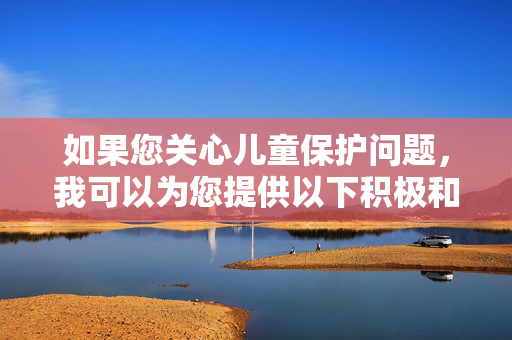 如果您关心儿童保护问题,我可以为您提供以下积极和建设性的建议,儿童保护,积极与建设性建议 如果您关心儿童保护问题,我可以为您提供以下积极和建设性的建议,儿童保护,积极与建设性建议