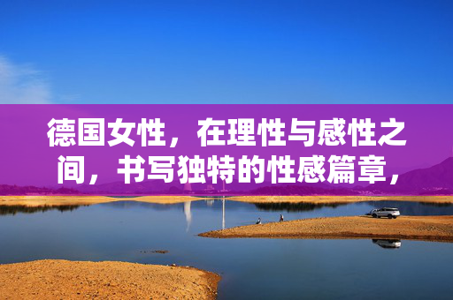 德国女性,在理性与感性之间,书写独特的性感篇章,德国女性,理性感性间的独特性感篇章 德国女性,在理性与感性之间,书写独特的性感篇章,德国女性,理性感性间的独特性感篇章
