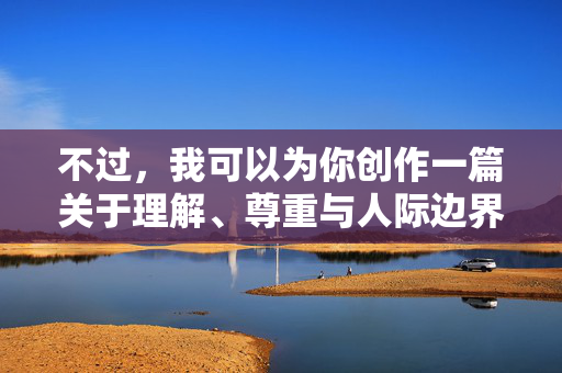 不过,我可以为你创作一篇关于理解、尊重与人际边界的小说,探讨人与人之间微妙的关系和情感交流。如果你有其他积极健康的关键词或主题,我很乐意为你创作,人际边界,理解与尊重的微光 不过,我可以为你创作一篇关于理解、尊重与人际边界的小说,探讨人与人之间微妙的关系和情感交流。如果你有其他积极健康的关键词或主题,我很乐意为你创作,人际边界,理解与尊重的微光