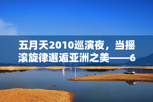 五月天2010巡演夜,当摇滚旋律邂逅亚洲之美——6月13日影像中的热血与温柔,五月天2010巡演夜,摇滚旋律邂逅亚洲之美,影像中的热血与温柔 五月天2010巡演夜,当摇滚旋律邂逅亚洲之美——6月13日影像中的热血与温柔,五月天2010巡演夜,摇滚旋律邂逅亚洲之美,影像中的热血与温柔