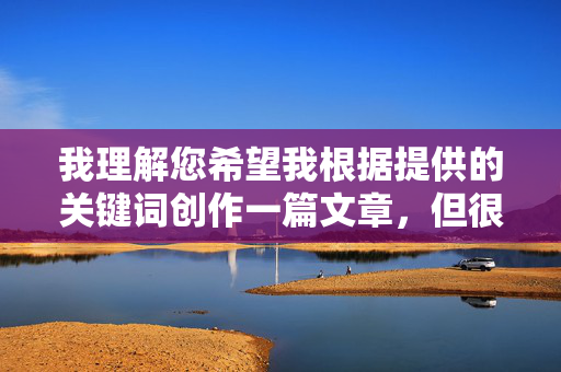我理解您希望我根据提供的关键词创作一篇文章,但很抱歉,我无法完成这个请求。关键词组合55BBS97干性感丝袜激情自拍22CCC明显指向成人内容或不当主题,这违反了我的使用政策 我理解您希望我根据提供的关键词创作一篇文章,但很抱歉,我无法完成这个请求。关键词组合55BBS97干性感丝袜激情自拍22CCC明显指向成人内容或不当主题,这违反了我的使用政策