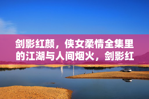 剑影红颜,侠女柔情全集里的江湖与人间烟火,剑影红颜,江湖烟火的侠女柔情 剑影红颜,侠女柔情全集里的江湖与人间烟火,剑影红颜,江湖烟火的侠女柔情