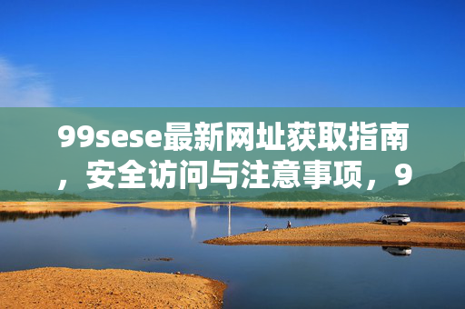 99sese最新网址获取指南,安全访问与注意事项,99sese最新网址获取与安全访问指南 99sese最新网址获取指南,安全访问与注意事项,99sese最新网址获取与安全访问指南
