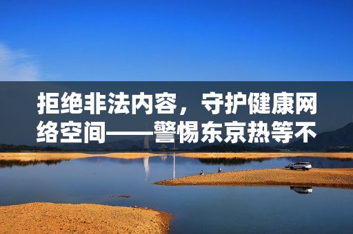 拒绝非法内容,守护健康网络空间——警惕东京热等不良信息的危害 拒绝非法内容,守护健康网络空间——警惕东京热等不良信息的危害
