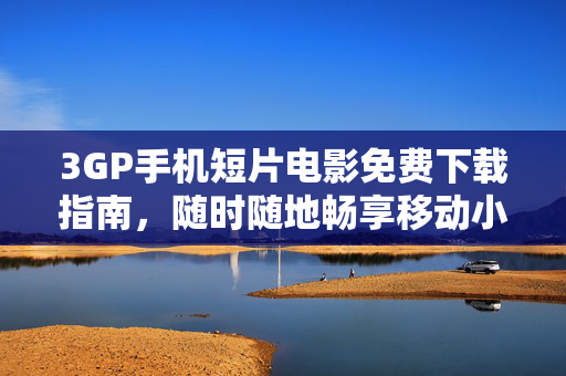 3GP手机短片电影免费下载指南,随时随地畅享移动小影院,3GP手机短片免费下载,随时随地畅享移动小影院 3GP手机短片电影免费下载指南,随时随地畅享移动小影院,3GP手机短片免费下载,随时随地畅享移动小影院