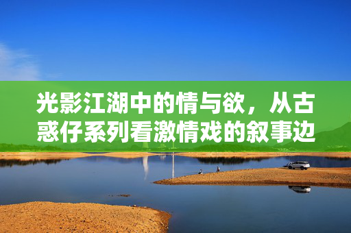 光影江湖中的情与欲，从古惑仔系列看激情戏的叙事边界与传播反思，古惑仔系列，光影江湖中情欲戏的叙事边界与传播反思