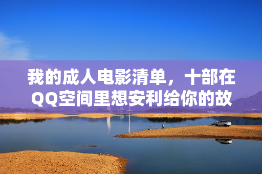 我的成人电影清单,十部在QQ空间里想安利给你的故事,QQ空间想安利的成人电影十部故事清单 我的成人电影清单,十部在QQ空间里想安利给你的故事,QQ空间想安利的成人电影十部故事清单