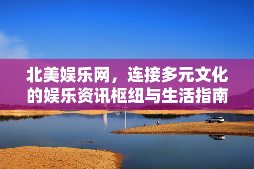 北美娱乐网,连接多元文化的娱乐资讯枢纽与生活指南,北美娱乐网,多元文化娱乐资讯与生活指南枢纽 北美娱乐网,连接多元文化的娱乐资讯枢纽与生活指南,北美娱乐网,多元文化娱乐资讯与生活指南枢纽