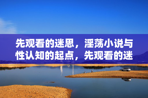 先观看的迷思,淫荡小说与性认知的起点,先观看的迷思,淫荡小说与性认知的起点 先观看的迷思,淫荡小说与性认知的起点,先观看的迷思,淫荡小说与性认知的起点