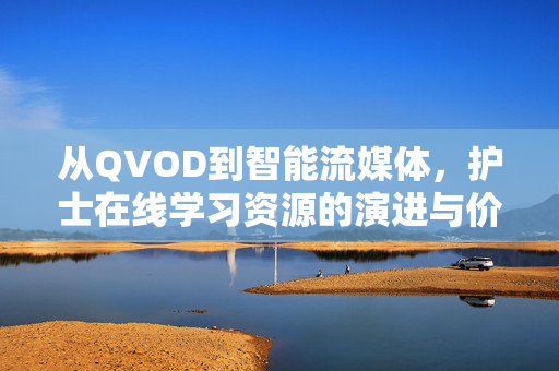 从QVOD到智能流媒体,护士在线学习资源的演进与价值 从QVOD到智能流媒体,护士在线学习资源的演进与价值