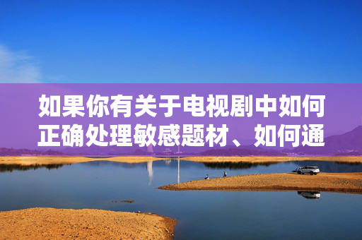 如果你有关于电视剧中如何正确处理敏感题材、如何通过影视作品传递法治观念与人文关怀,或者探讨电视剧在社会议题引导方面的积极作用等方面的想法,我们可以共同探讨更合适的主题,为你撰写积极正面的文章,电视剧,敏感题材处理的法治温度与人文关怀传递 如果你有关于电视剧中如何正确处理敏感题材、如何通过影视作品传递法治观念与人文关怀,或者探讨电视剧在社会议题引导方面的积极作用等方面的想法,我们可以共同探讨更合适的主题,为你撰写积极正面的文章,电视剧,敏感题材处理的法治温度与人文关怀传递
