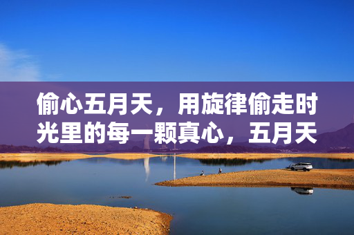 偷心五月天,用旋律偷走时光里的每一颗真心,五月天旋律偷走时光里的真心 偷心五月天,用旋律偷走时光里的每一颗真心,五月天旋律偷走时光里的真心