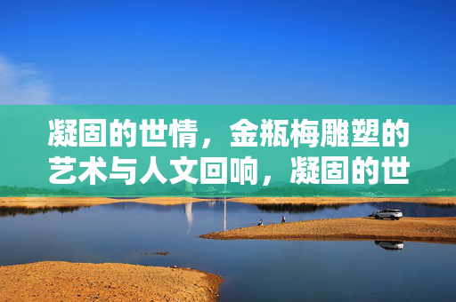 凝固的世情,金瓶梅雕塑的艺术与人文回响,凝固的世情,金瓶梅雕塑的艺术与人文回响 凝固的世情,金瓶梅雕塑的艺术与人文回响,凝固的世情,金瓶梅雕塑的艺术与人文回响