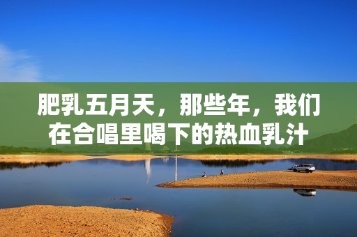 肥乳五月天,那些年,我们在合唱里喝下的热血乳汁 肥乳五月天,那些年,我们在合唱里喝下的热血乳汁