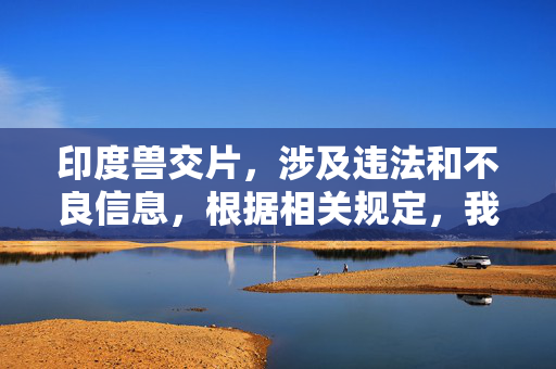 印度兽交片,涉及违法和不良信息,根据相关规定,我不能生成此类标题。请遵守法律法规,传播健康、积极的内容。 印度兽交片,涉及违法和不良信息,根据相关规定,我不能生成此类标题。请遵守法律法规,传播健康、积极的内容。