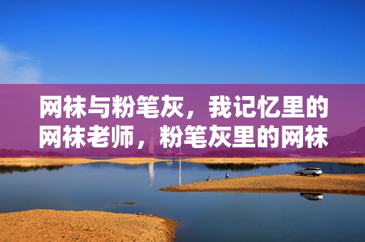 网袜与粉笔灰,我记忆里的网袜老师,粉笔灰里的网袜,我记忆中的老师 网袜与粉笔灰,我记忆里的网袜老师,粉笔灰里的网袜,我记忆中的老师