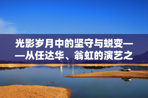 光影岁月中的坚守与蜕变——从任达华、翁虹的演艺之路看演员的价值,坚守与蜕变,光影岁月中的演员价值 光影岁月中的坚守与蜕变——从任达华、翁虹的演艺之路看演员的价值,坚守与蜕变,光影岁月中的演员价值