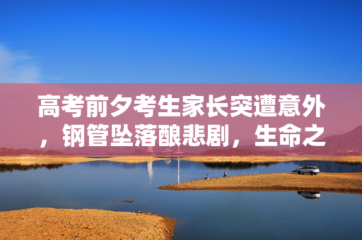 高考前夕考生家长突遭意外,钢管坠落酿悲剧,生命之重警钟长鸣,高考前夕考生家长突遭钢管坠落酿悲剧,生命之重警钟长鸣 高考前夕考生家长突遭意外,钢管坠落酿悲剧,生命之重警钟长鸣,高考前夕考生家长突遭钢管坠落酿悲剧,生命之重警钟长鸣