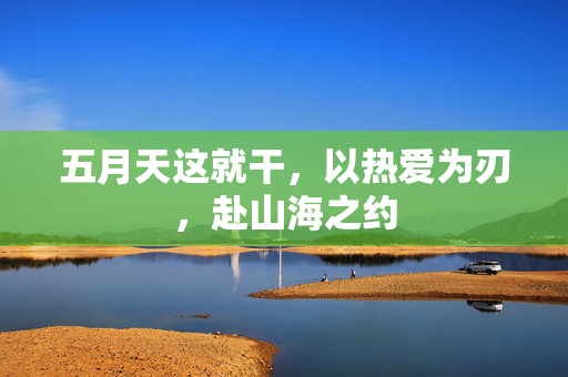 五月天这就干,以热爱为刃,赴山海之约 五月天这就干,以热爱为刃,赴山海之约