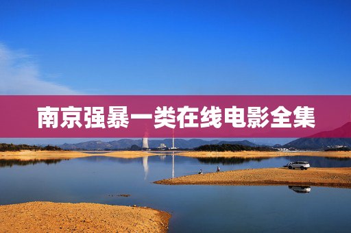 南京强暴一类在线电影全集 南京强暴一类在线电影全集