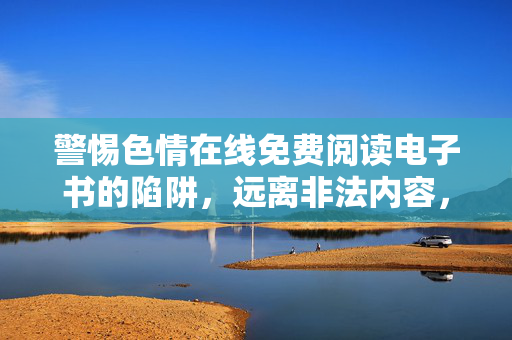 警惕色情在线免费阅读电子书的陷阱,远离非法内容,守护健康阅读生态,警惕色情在线免费电子书陷阱,守护健康阅读生态 警惕色情在线免费阅读电子书的陷阱,远离非法内容,守护健康阅读生态,警惕色情在线免费电子书陷阱,守护健康阅读生态